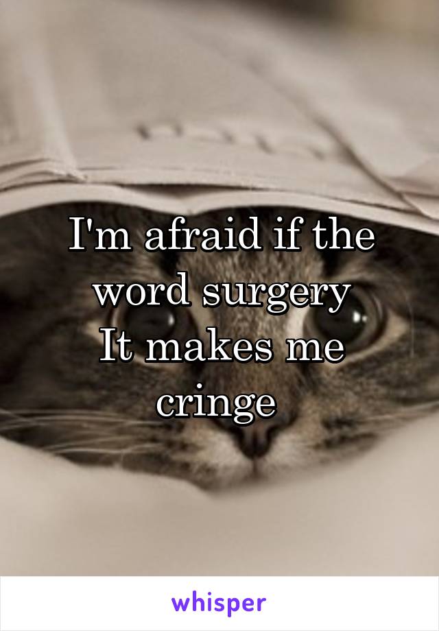 I'm afraid if the word surgery
It makes me cringe 