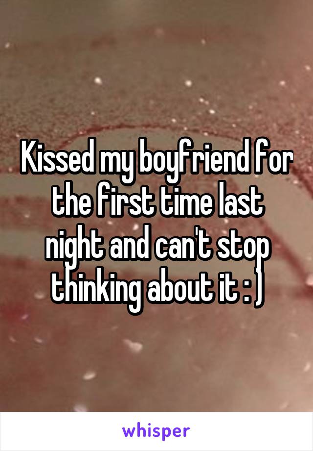 Kissed my boyfriend for the first time last night and can't stop thinking about it : )