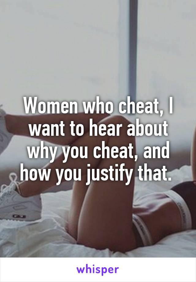 Women who cheat, I want to hear about why you cheat, and how you justify that. 