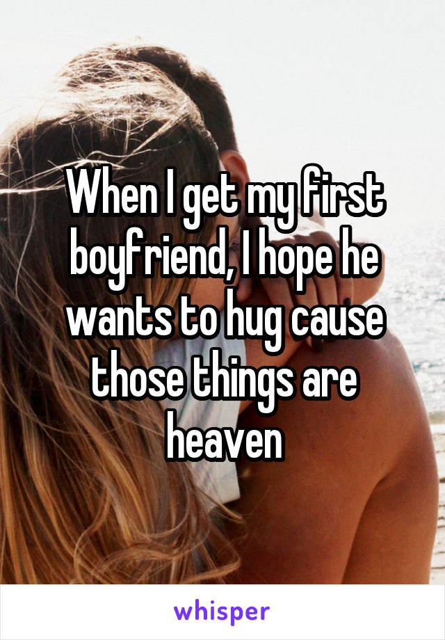 When I get my first boyfriend, I hope he wants to hug cause those things are heaven