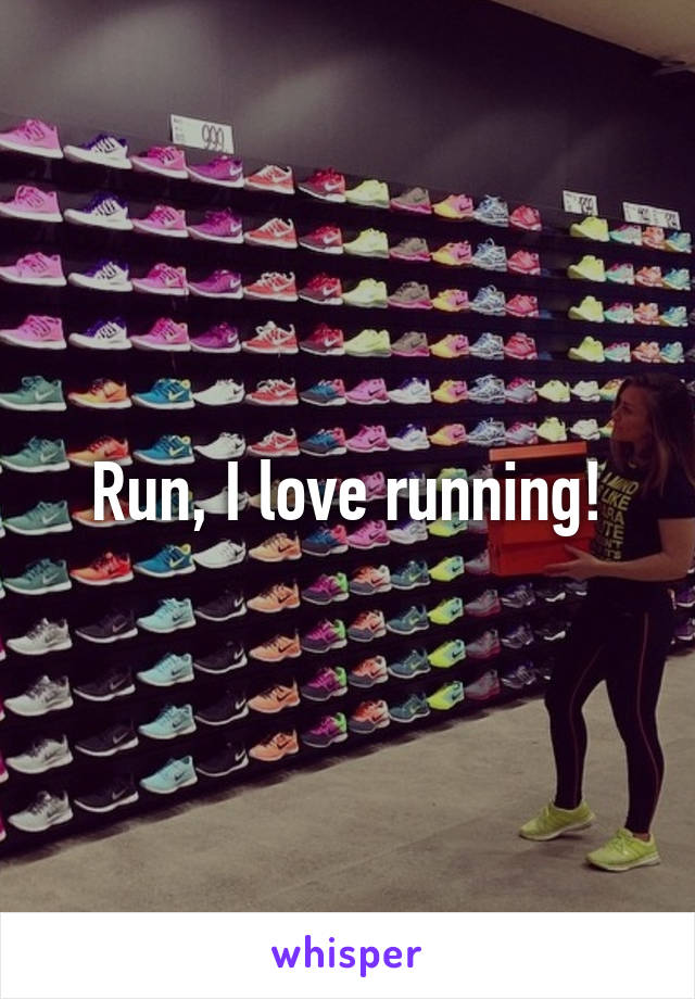 Run, I love running!