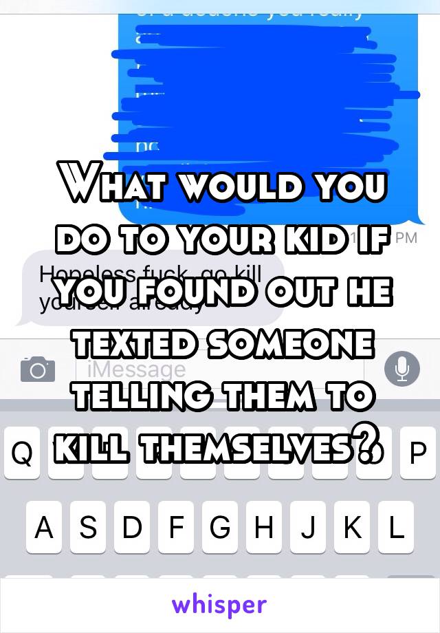 What would you do to your kid if you found out he texted someone telling them to kill themselves? 