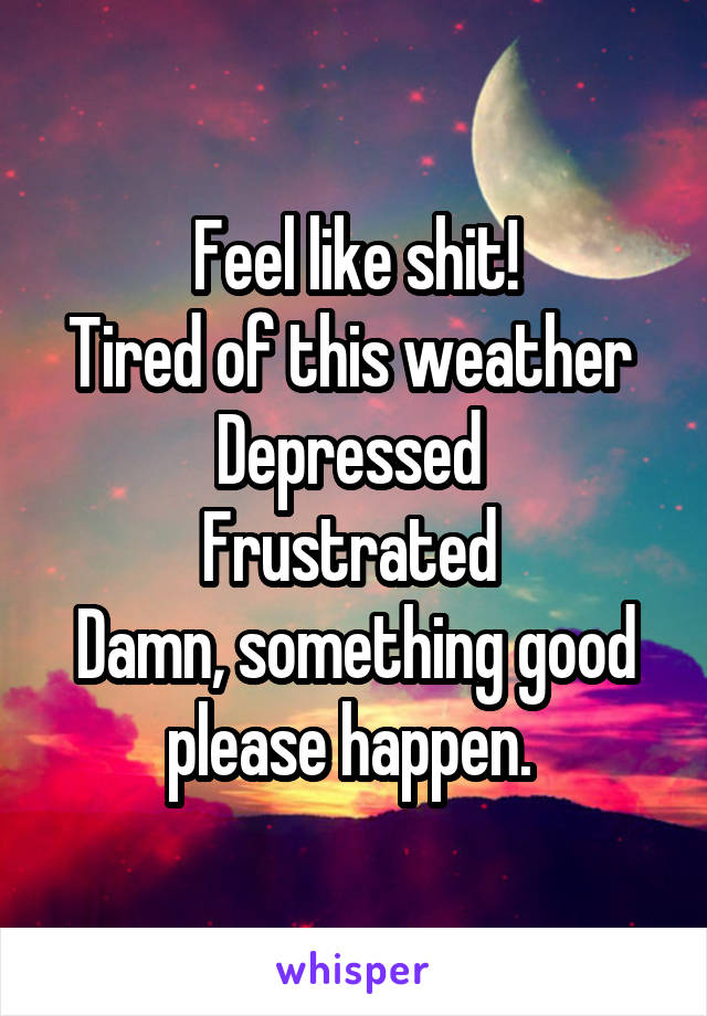 Feel like shit!
Tired of this weather 
Depressed 
Frustrated 
Damn, something good please happen. 