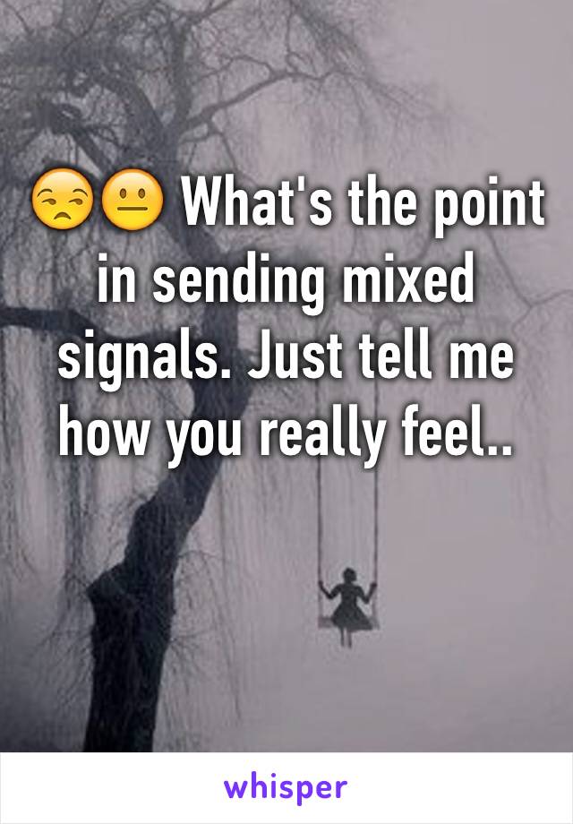 😒😐 What's the point in sending mixed signals. Just tell me how you really feel..