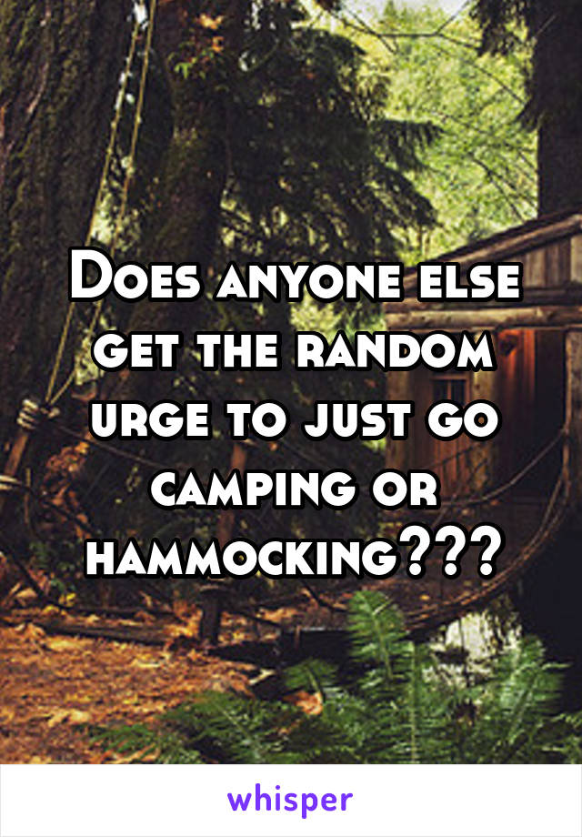 Does anyone else get the random urge to just go camping or hammocking???