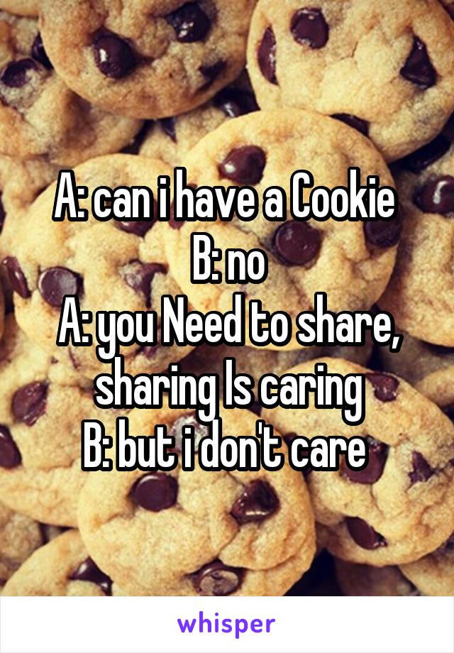 A: can i have a Cookie 
B: no
A: you Need to share, sharing Is caring
B: but i don't care 
