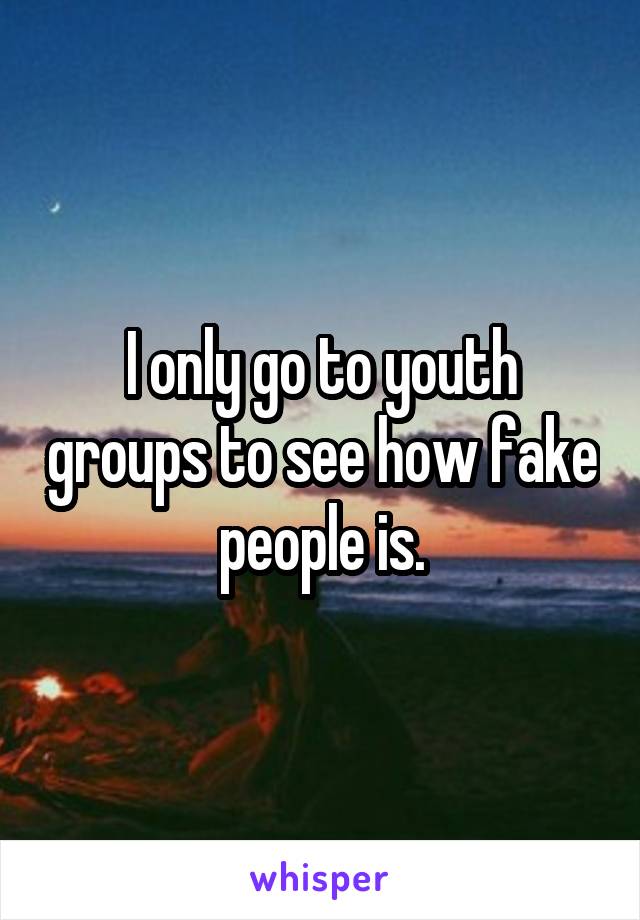 I only go to youth groups to see how fake people is.