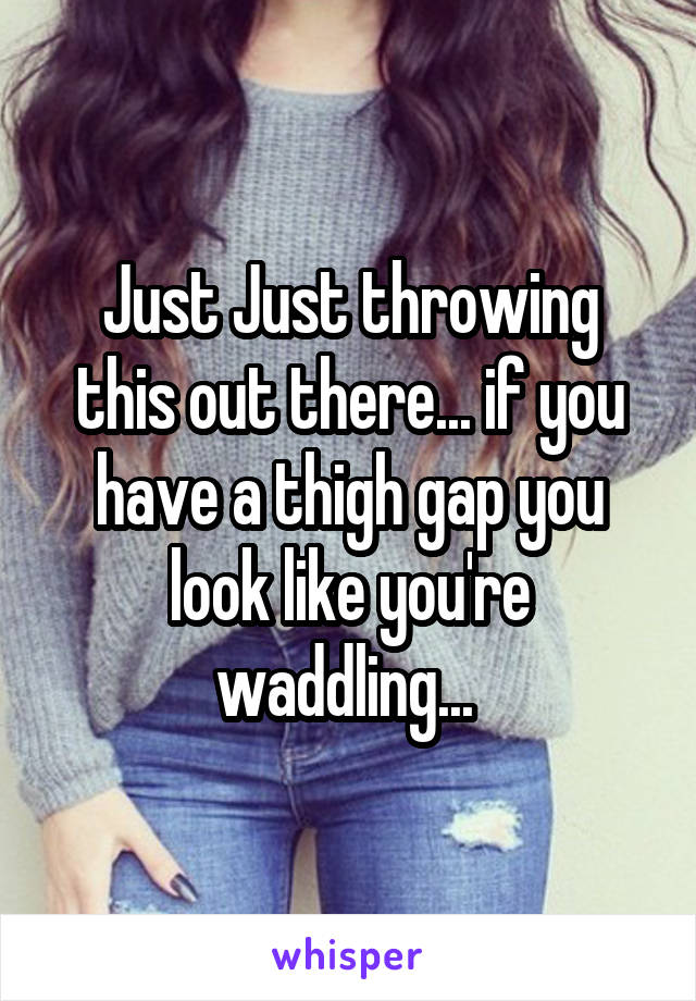 Just Just throwing this out there... if you have a thigh gap you look like you're waddling... 