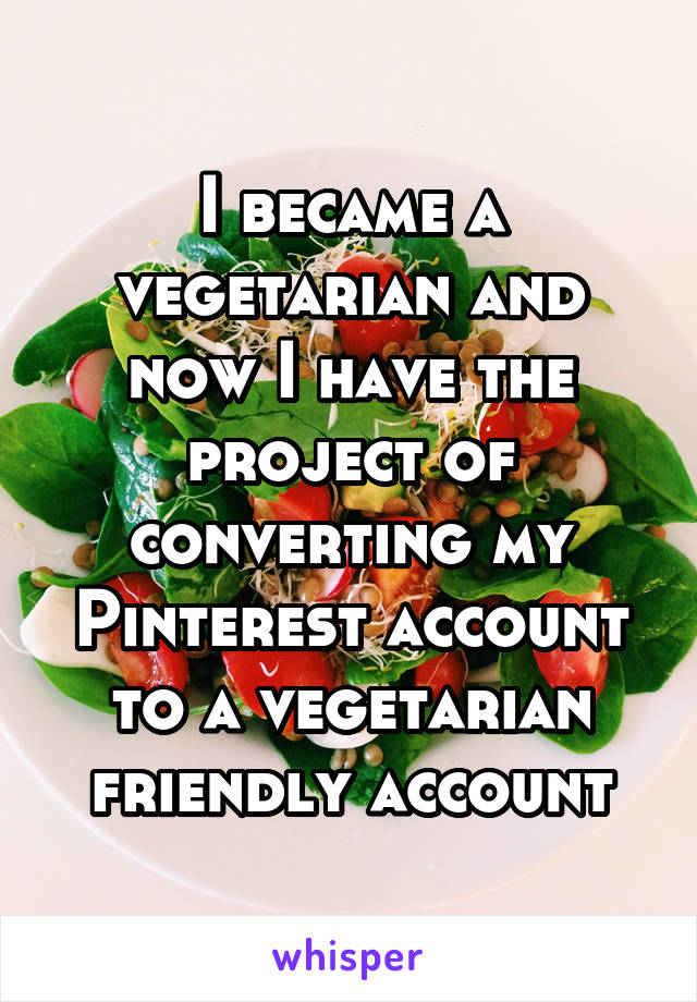 I became a vegetarian and now I have the project of converting my Pinterest account to a vegetarian friendly account