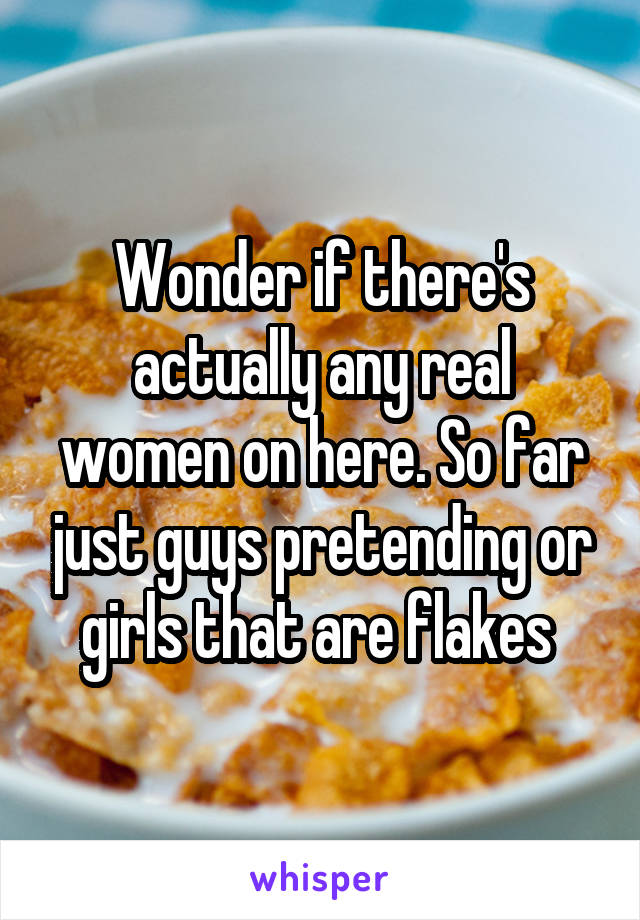 Wonder if there's actually any real women on here. So far just guys pretending or girls that are flakes 