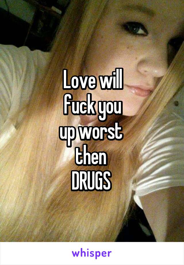 Love will
fuck you
up worst 
then 
DRUGS 