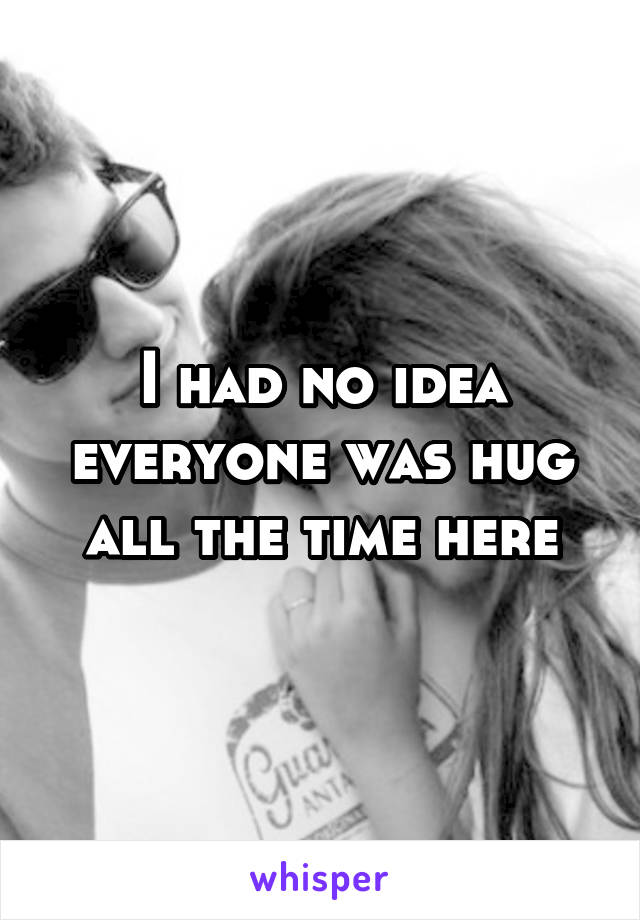I had no idea everyone was hug all the time here