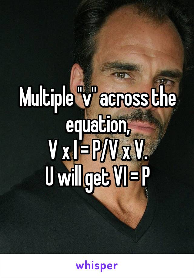 Multiple "v" across the equation,
V x I = P/V x V.
U will get VI = P