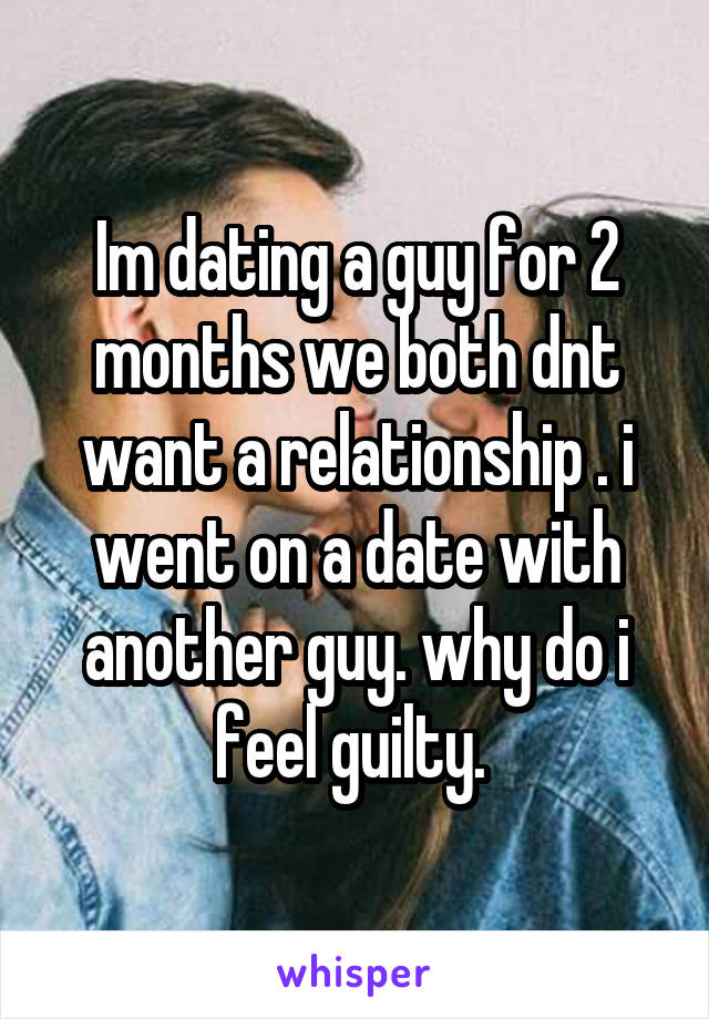 Im dating a guy for 2 months we both dnt want a relationship . i went on a date with another guy. why do i feel guilty. 