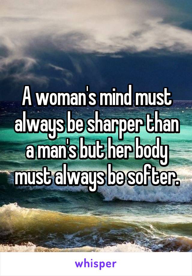 A woman's mind must always be sharper than a man's but her body must always be softer.