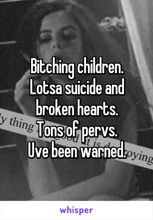 Bitching children.
Lotsa suicide and broken hearts.
Tons of pervs.
Uve been warned.