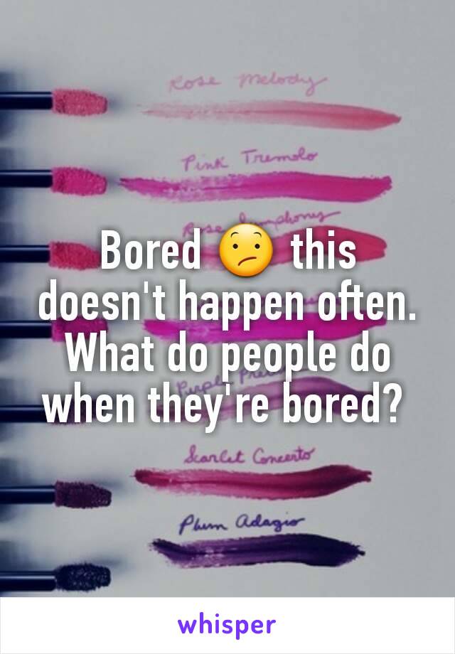 Bored 😕 this doesn't happen often. What do people do when they're bored? 