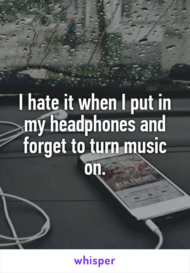 I hate it when I put in my headphones and forget to turn music on.
