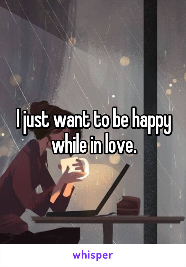 I just want to be happy while in love.