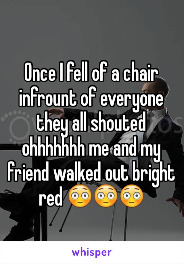 Once I fell of a chair infrount of everyone they all shouted ohhhhhhh me and my friend walked out bright red 😳😳😳
