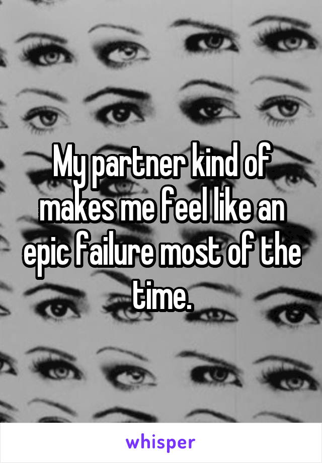 My partner kind of makes me feel like an epic failure most of the time.