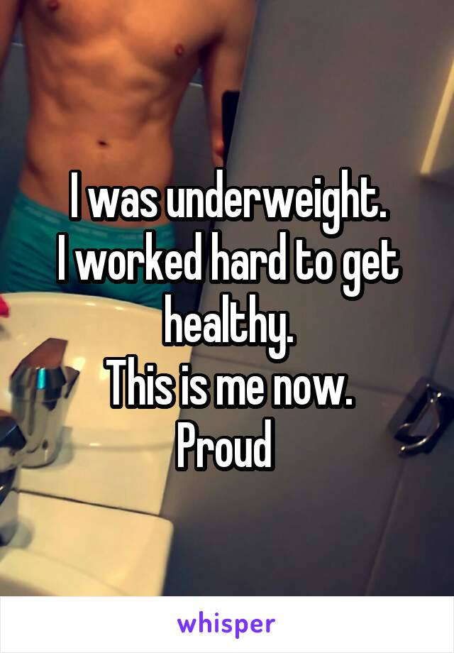 I was underweight.
I worked hard to get healthy.
This is me now.
Proud 
