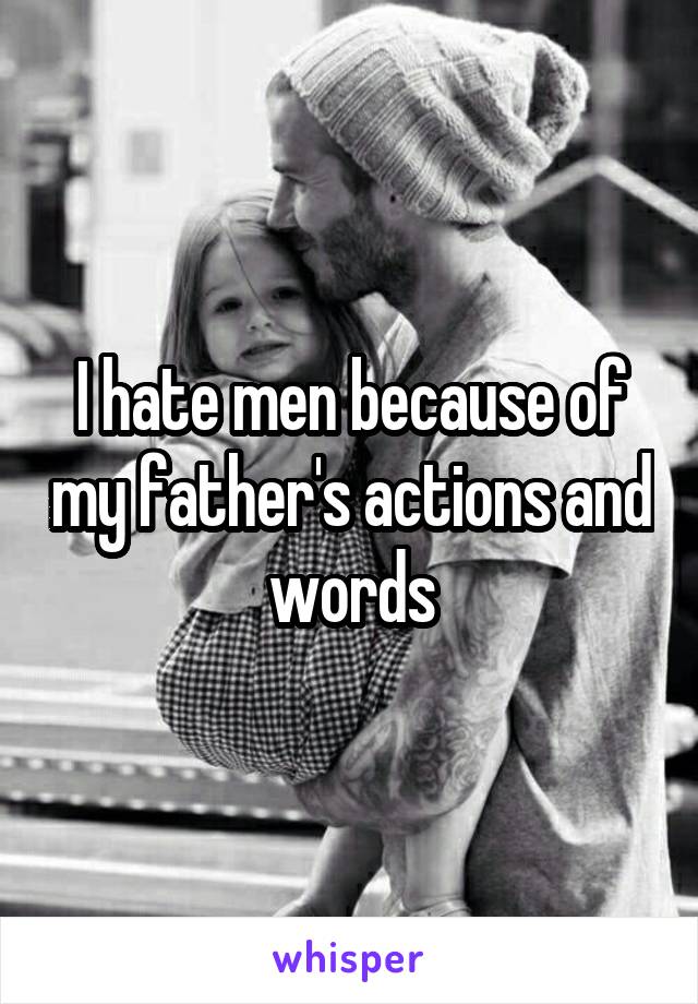 I hate men because of my father's actions and words
