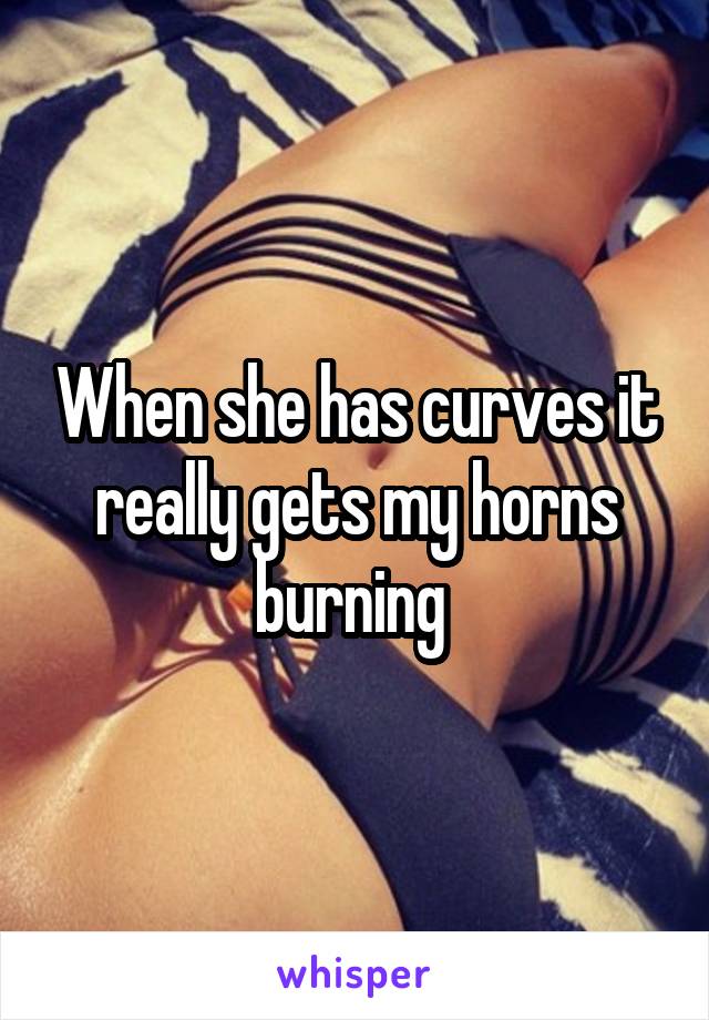 When she has curves it really gets my horns burning 