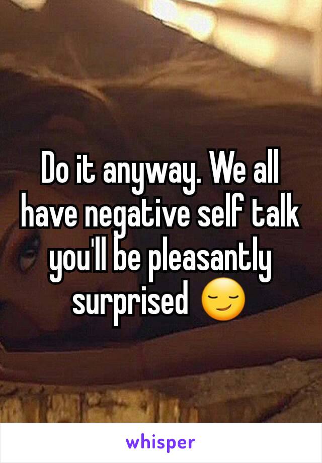 Do it anyway. We all have negative self talk you'll be pleasantly surprised 😏
