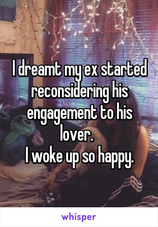 I dreamt my ex started reconsidering his engagement to his lover.  
I woke up so happy.