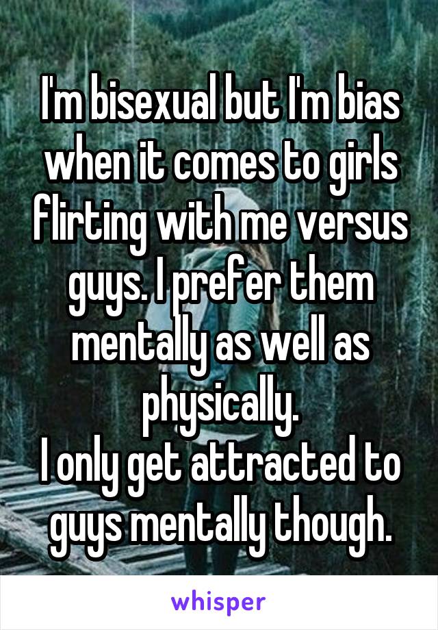 I'm bisexual but I'm bias when it comes to girls flirting with me versus guys. I prefer them mentally as well as physically.
I only get attracted to guys mentally though.