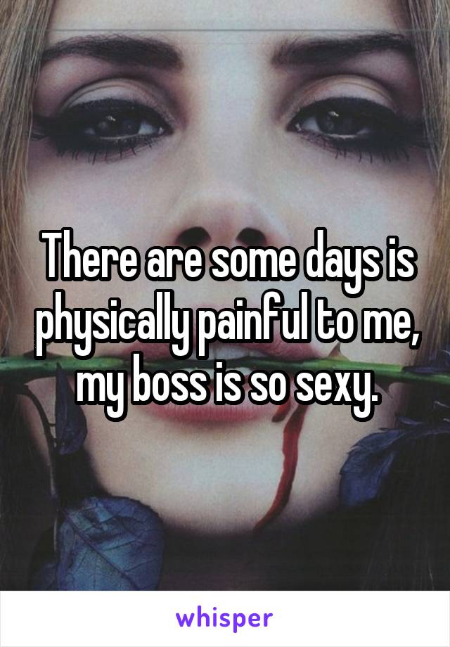 There are some days is physically painful to me, my boss is so sexy.