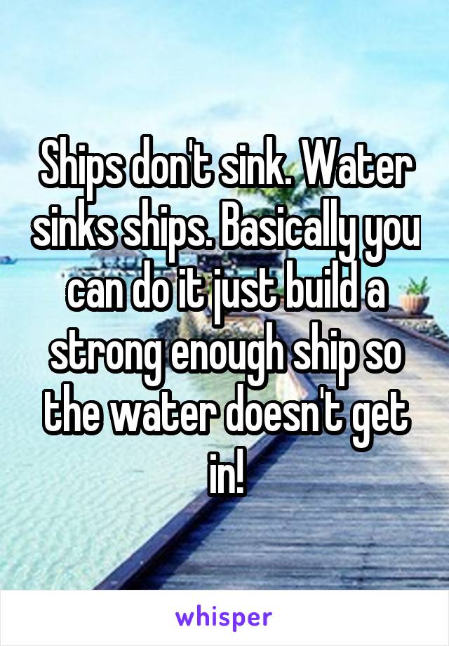 Ships don't sink. Water sinks ships. Basically you can do it just build a strong enough ship so the water doesn't get in!