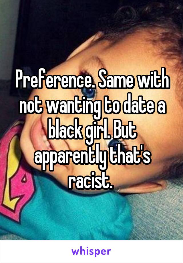 Preference. Same with not wanting to date a black girl. But apparently that's racist. 