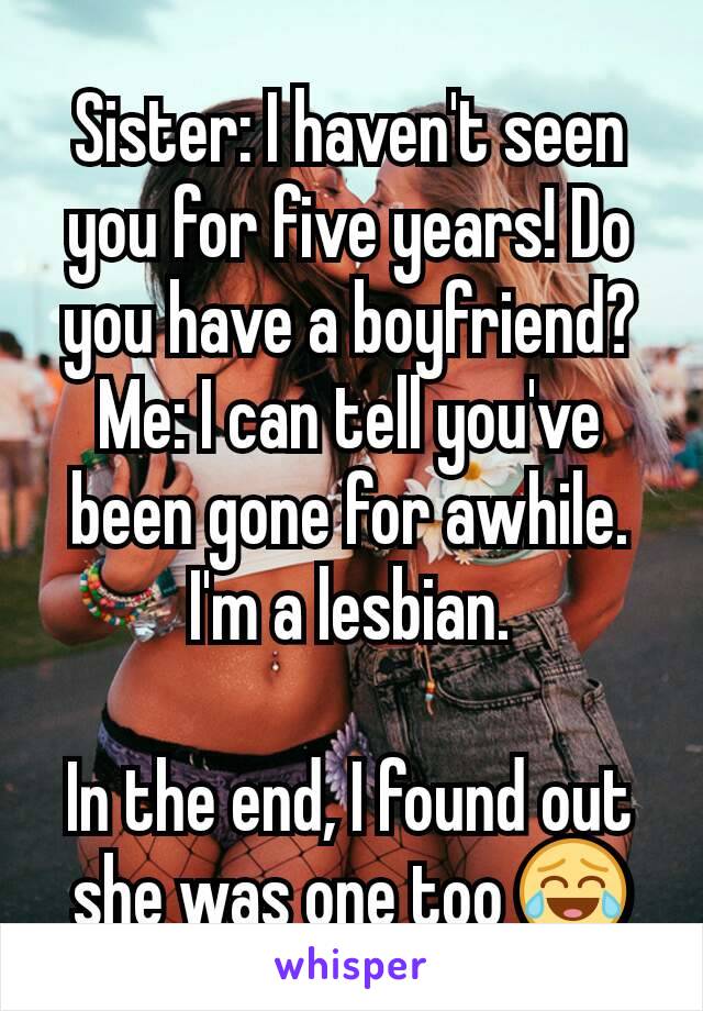 Sister: I haven't seen you for five years! Do you have a boyfriend?
Me: I can tell you've been gone for awhile. I'm a lesbian.

In the end, I found out she was one too 😂