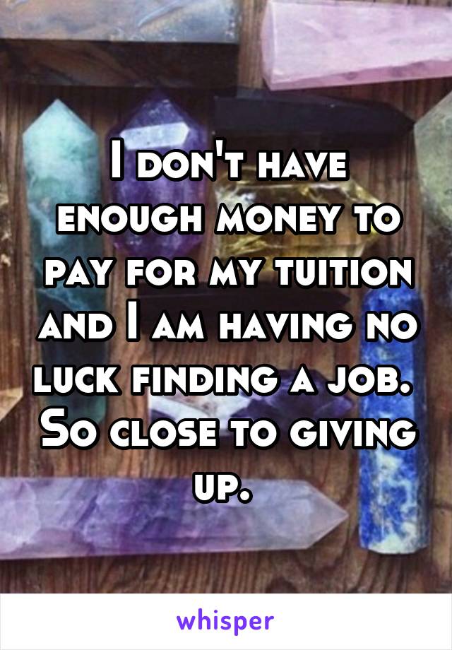 I don't have enough money to pay for my tuition and I am having no luck finding a job.  So close to giving up. 