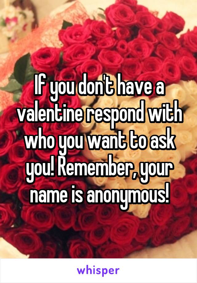 If you don't have a valentine respond with who you want to ask you! Remember, your name is anonymous!