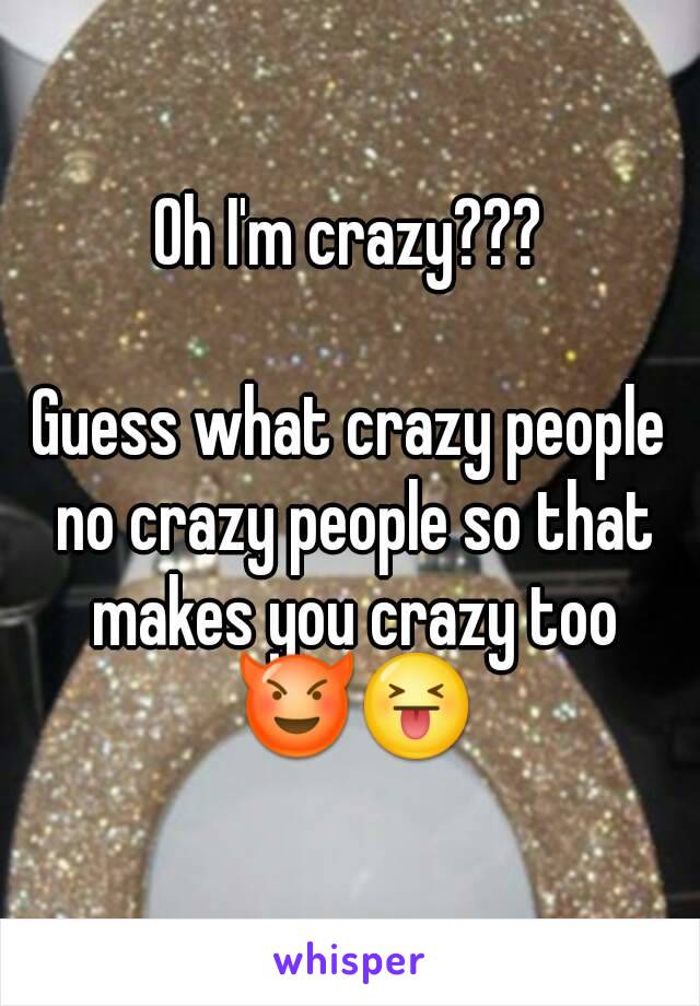 Oh I'm crazy???

Guess what crazy people no crazy people so that makes you crazy too 😈😝