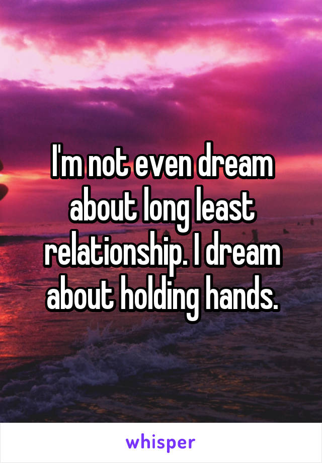 I'm not even dream about long least relationship. I dream about holding hands.
