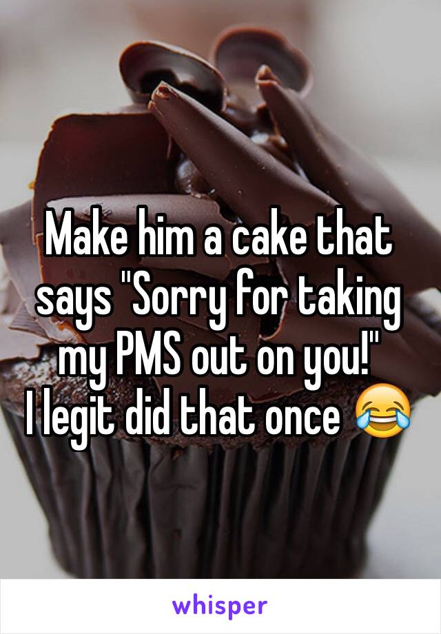 Make him a cake that says "Sorry for taking my PMS out on you!"
I legit did that once 😂