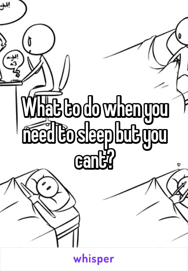 What to do when you need to sleep but you cant?