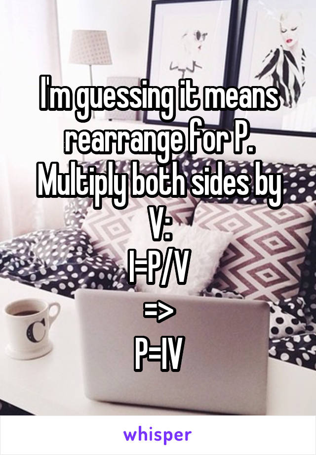 I'm guessing it means rearrange for P.
Multiply both sides by V:
I=P/V
=>
P=IV