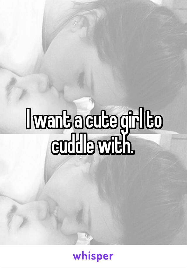 I want a cute girl to cuddle with. 