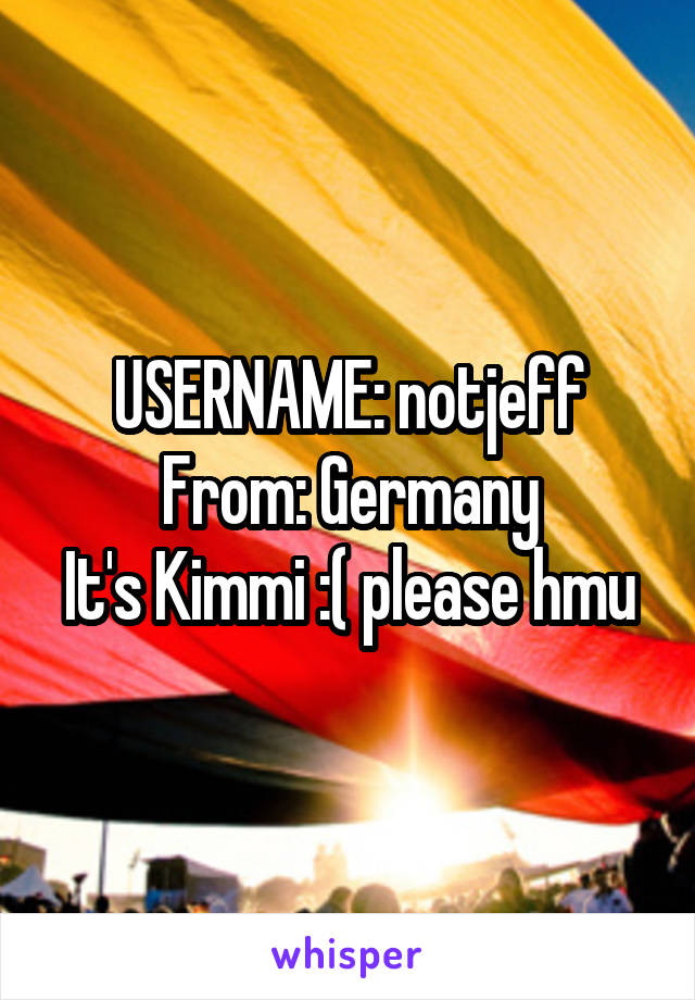 USERNAME: notjeff
From: Germany
It's Kimmi :( please hmu