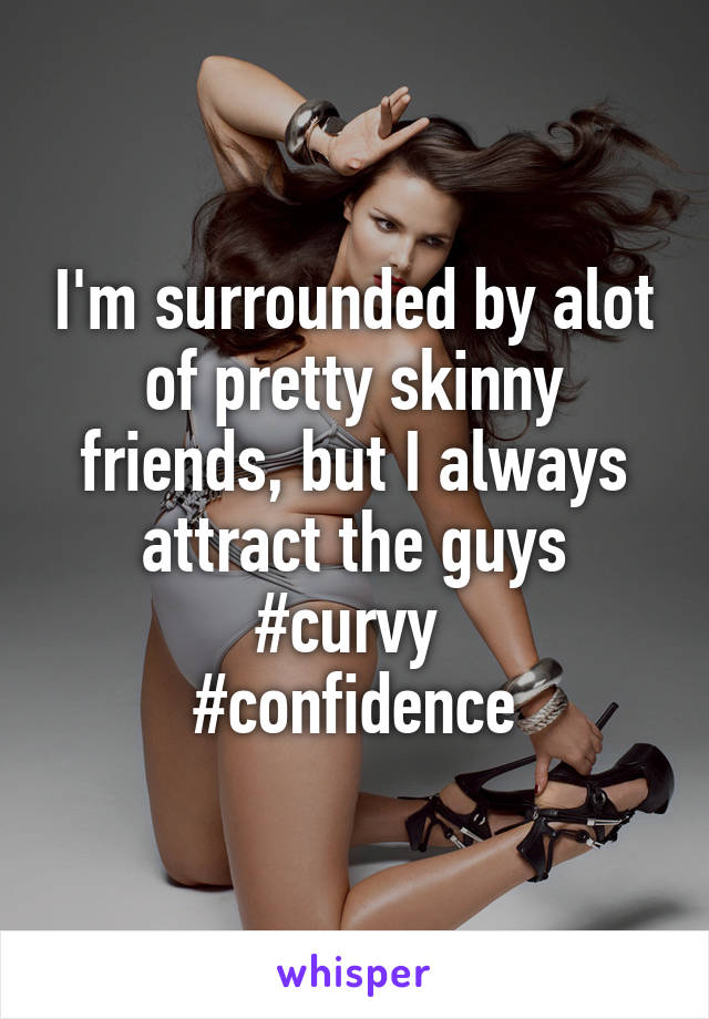 I'm surrounded by alot of pretty skinny friends, but I always attract the guys
#curvy 
#confidence