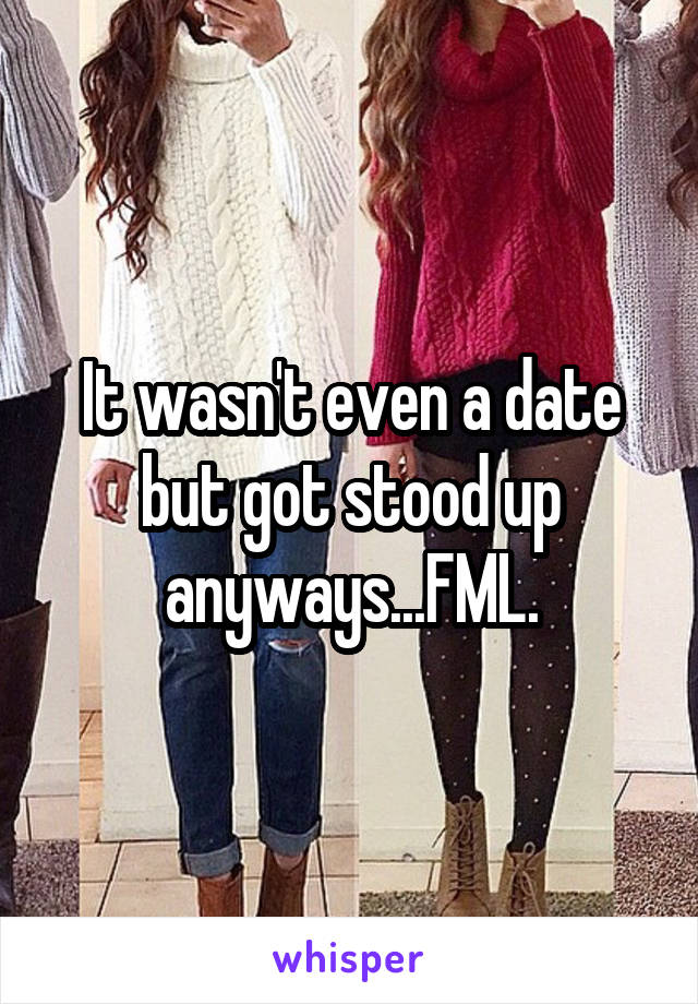 It wasn't even a date but got stood up anyways...FML.