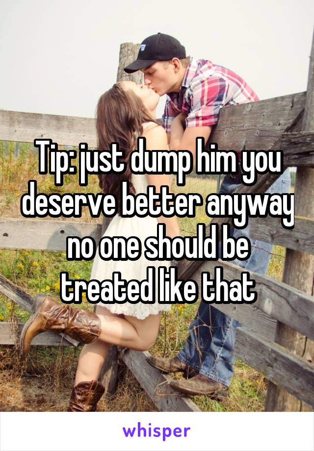 Tip: just dump him you deserve better anyway no one should be treated like that