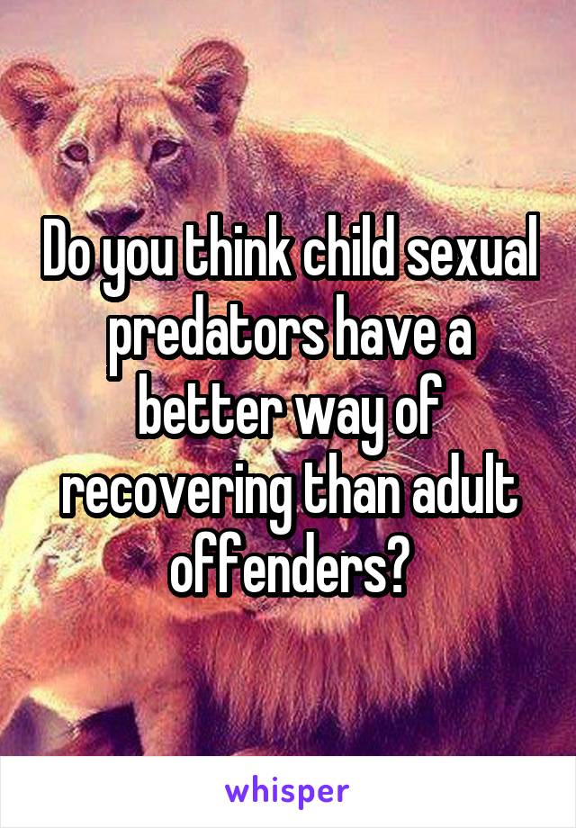Do you think child sexual predators have a better way of recovering than adult offenders?