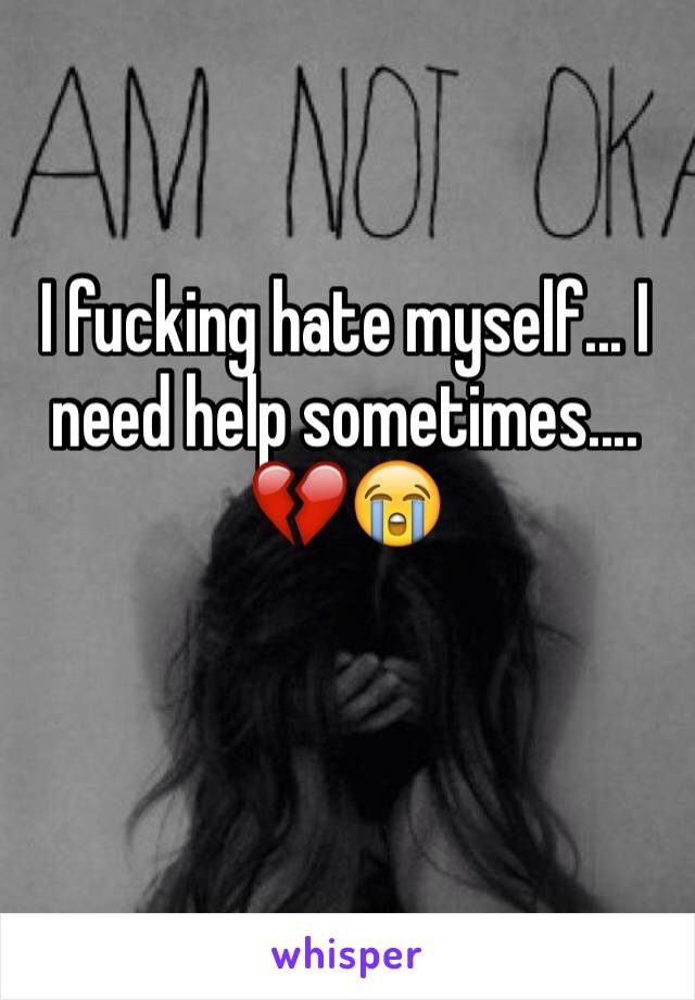 I fucking hate myself... I need help sometimes.... 💔😭