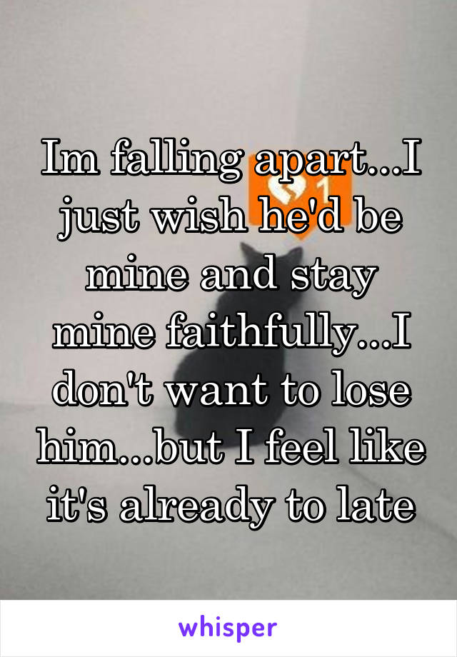 Im falling apart...I just wish he'd be mine and stay mine faithfully...I don't want to lose him...but I feel like it's already to late